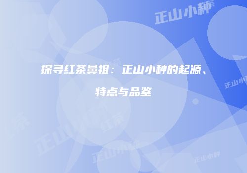 探寻红茶鼻祖：正山小种的起源、特点与品鉴