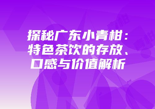 探秘广东小青柑：特色茶饮的存放、口感与价值解析