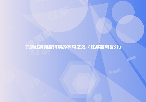 了解红茶和普洱茶的不同之处「红茶普洱区分」