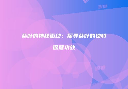 茶叶的神秘面纱：探寻茶叶的独特保健功效