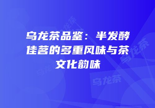 乌龙茶品鉴：半发酵佳茗的多重风味与茶文化韵味
