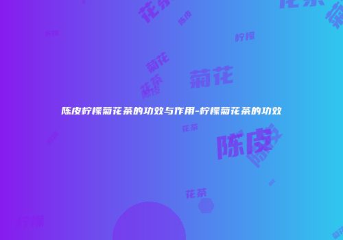 陈皮柠檬菊花茶的功效与作用-柠檬菊花茶的功效