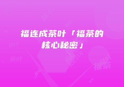 福连成茶叶「福茶的核心秘密」