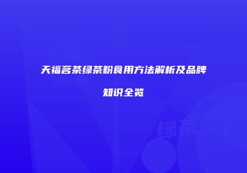 天福茗茶绿茶粉食用方法解析及品牌知识全览