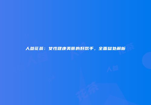 人参花茶：女性健康美丽的好帮手，全面益处解析
