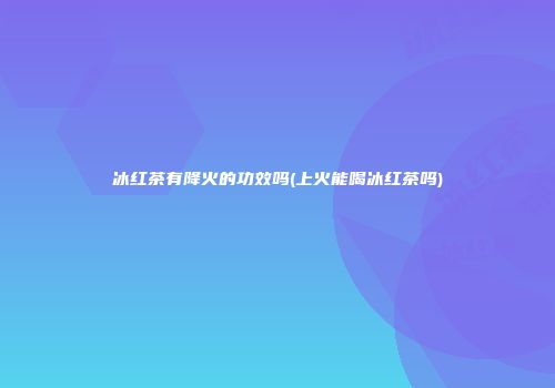 冰红茶有降火的功效吗(上火能喝冰红茶吗)