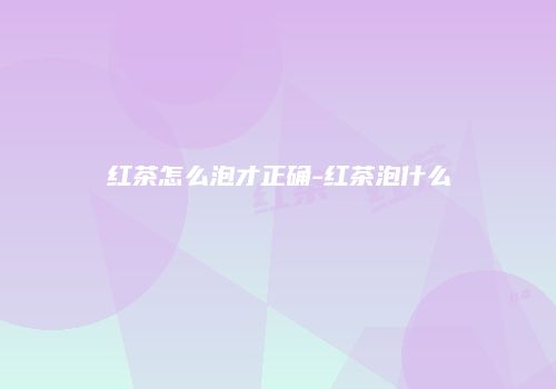 红茶怎么泡才正确-红茶泡什么