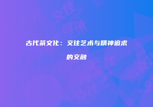 古代茶文化：交往艺术与精神追求的交融