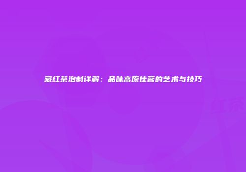 藏红茶泡制详解：品味高原佳茗的艺术与技巧