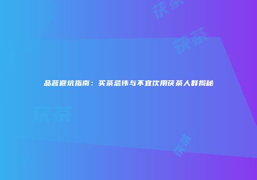 品茗避坑指南：买茶忌讳与不宜饮用茯茶人群揭秘
