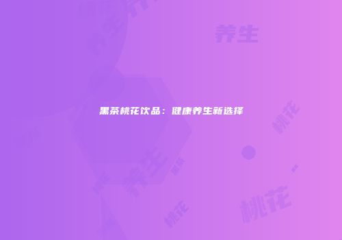黑茶桃花饮品：健康养生新选择