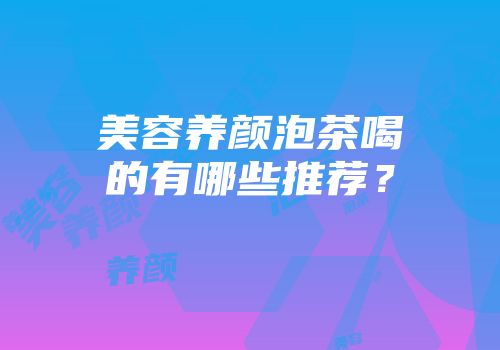 美容养颜泡茶喝的有哪些推荐？