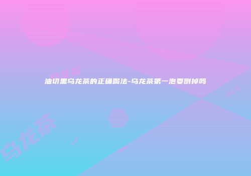 油切黑乌龙茶的正确喝法-乌龙茶第一泡要倒掉吗