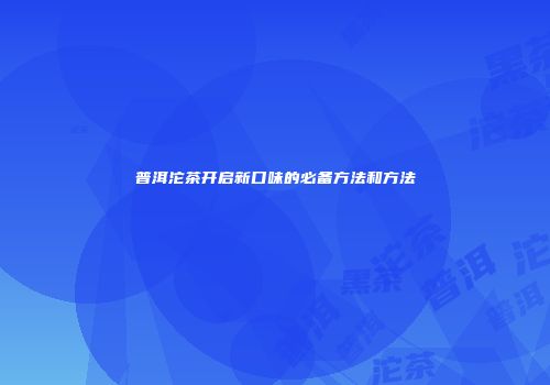 普洱沱茶开启新口味的必备方法和方法