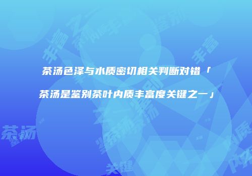 茶汤色泽与水质密切相关判断对错「茶汤是鉴别茶叶内质丰富度关键之一」