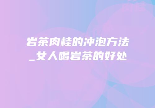 岩茶肉桂的冲泡方法_女人喝岩茶的好处