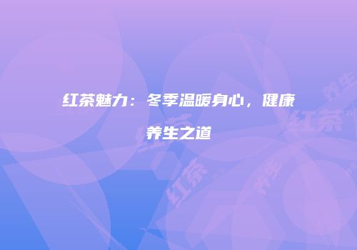 红茶魅力：冬季温暖身心，健康养生之道