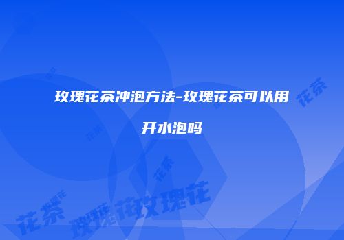玫瑰花茶冲泡方法-玫瑰花茶可以用开水泡吗