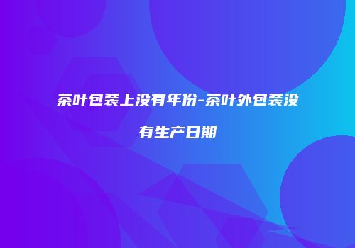 茶叶包装上没有年份-茶叶外包装没有生产日期