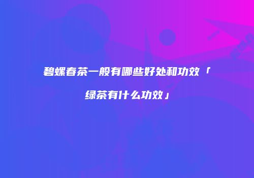 碧螺春茶一般有哪些好处和功效「绿茶有什么功效」