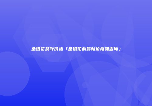 金银花茶叶价格「金银花的最新价格和查询」