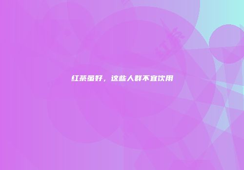 红茶虽好，这些人群不宜饮用
