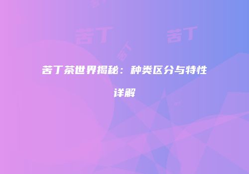 苦丁茶世界揭秘：种类区分与特性详解