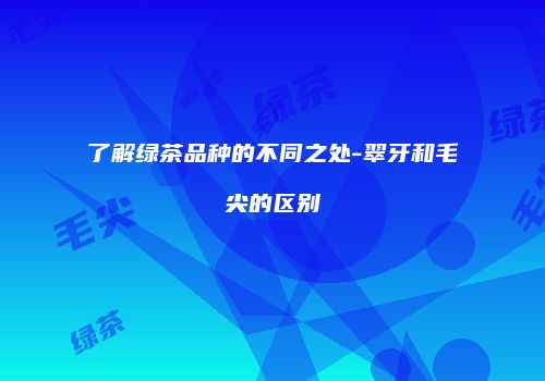 了解绿茶品种的不同之处-翠牙和毛尖的区别