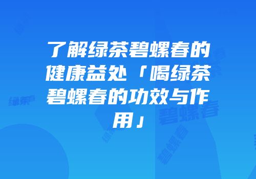 了解绿茶碧螺春的健康益处「喝绿茶碧螺春的功效与作用」