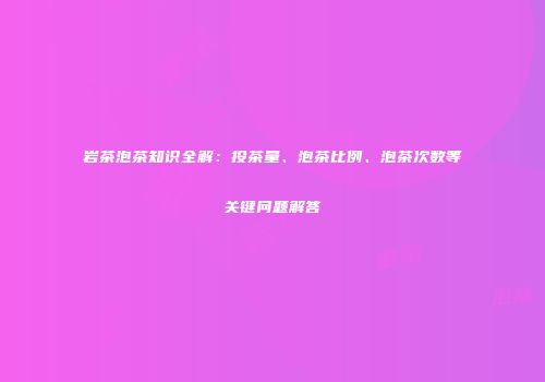 岩茶泡茶知识全解：投茶量、泡茶比例、泡茶次数等关键问题解答