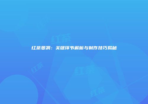 红茶萎凋：关键环节解析与制作技巧揭秘