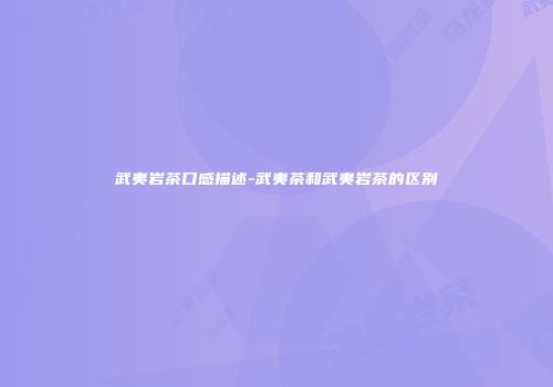 武夷岩茶口感描述-武夷茶和武夷岩茶的区别
