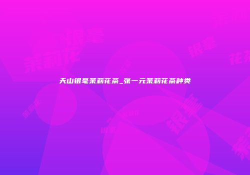 天山银毫茉莉花茶_张一元茉莉花茶种类