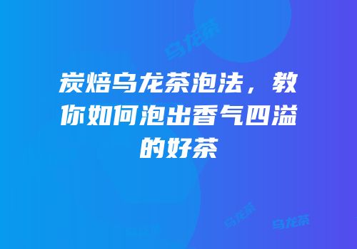 炭焙乌龙茶泡法，教你如何泡出香气四溢的好茶