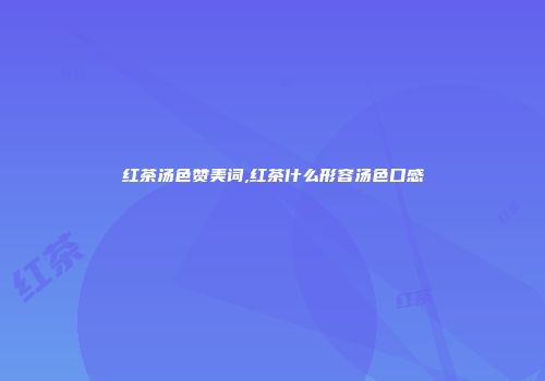 红茶汤色赞美词,红茶什么形容汤色口感