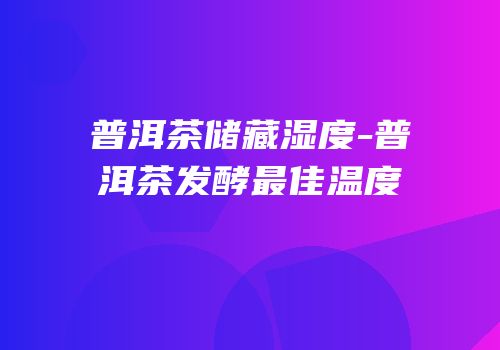 普洱茶储藏湿度-普洱茶发酵最佳温度