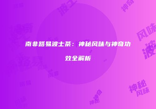 南非路易波士茶：神秘风味与神奇功效全解析
