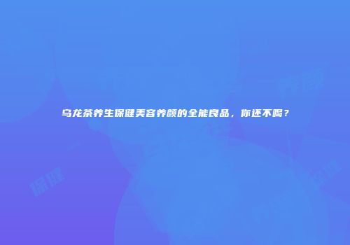 乌龙茶养生保健美容养颜的全能良品，你还不喝？