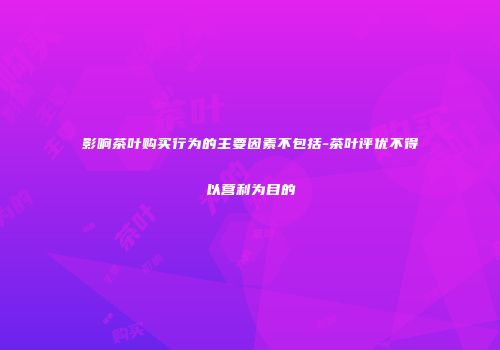 影响茶叶购买行为的主要因素不包括-茶叶评优不得以营利为目的