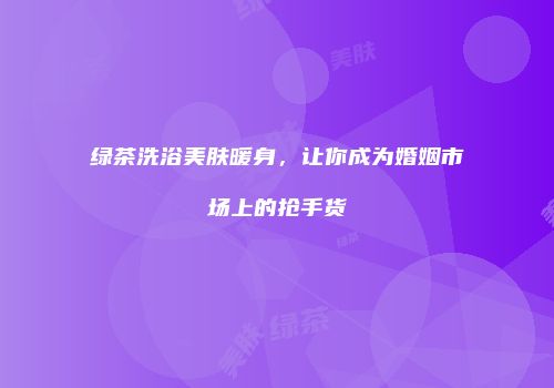 绿茶洗浴美肤暖身，让你成为婚姻市场上的抢手货