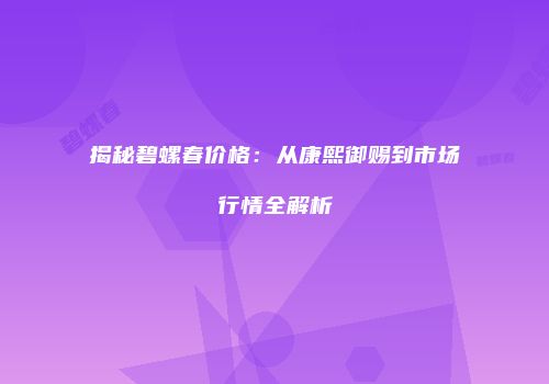 揭秘碧螺春价格：从康熙御赐到市场行情全解析