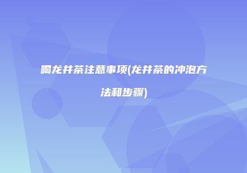 喝龙井茶注意事项(龙井茶的冲泡方法和步骤)