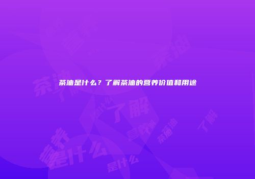 茶油是什么？了解茶油的营养价值和用途