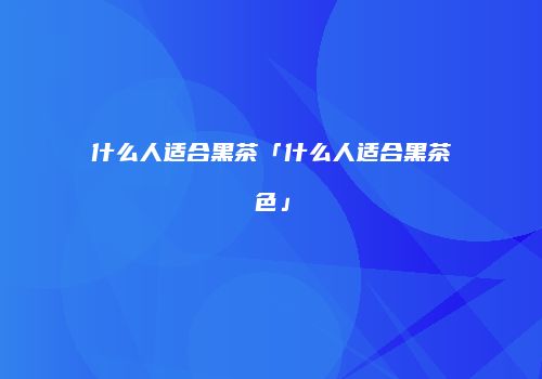 什么人适合黑茶「什么人适合黑茶色」