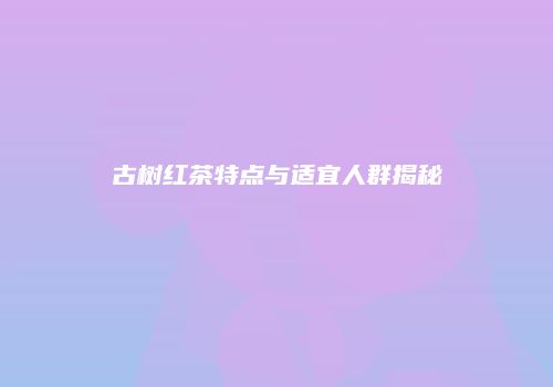 古树红茶特点与适宜人群揭秘