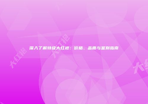 深入了解特级大红袍：价格、品质与鉴别指南