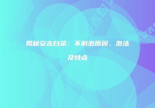 揭秘安吉白茶：不耐泡原因、泡法及特点