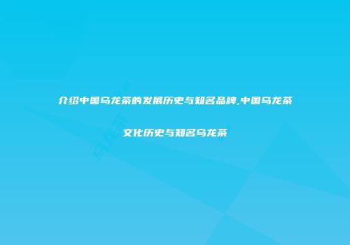 介绍中国乌龙茶的发展历史与知名品牌,中国乌龙茶文化历史与知名乌龙茶