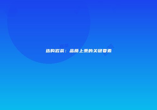 选购岩茶：品质上乘的关键要素