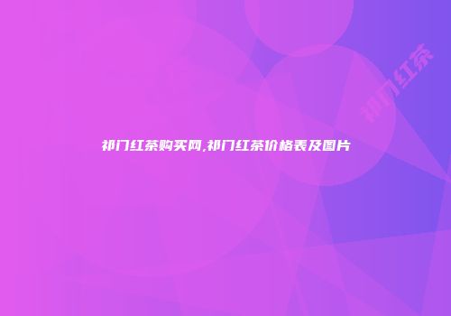 祁门红茶购买网,祁门红茶价格表及图片